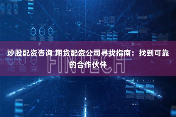 炒股配资咨询 期货配资公司寻找指南：找到可靠的合作伙伴