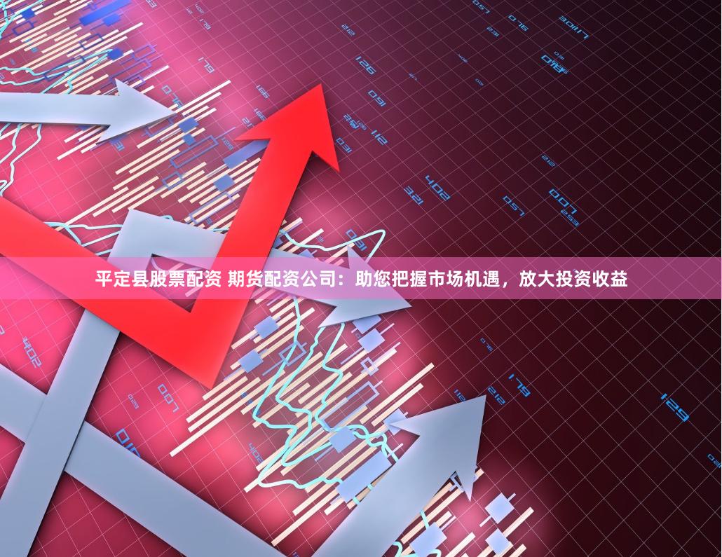 平定县股票配资 期货配资公司：助您把握市场机遇，放大投资收益