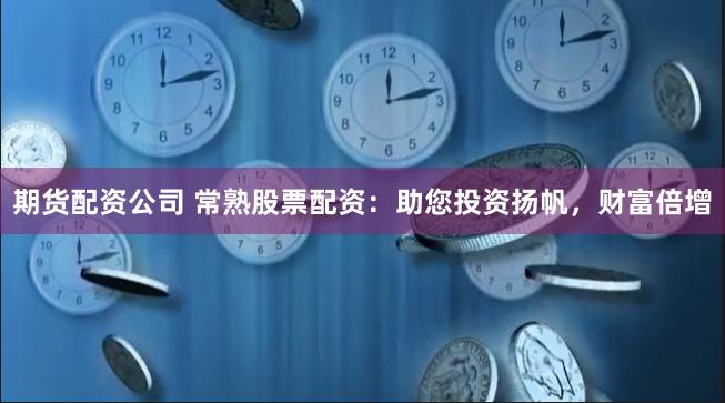 期货配资公司 常熟股票配资：助您投资扬帆，财富倍增