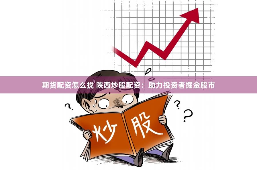 期货配资怎么找 陕西炒股配资：助力投资者掘金股市