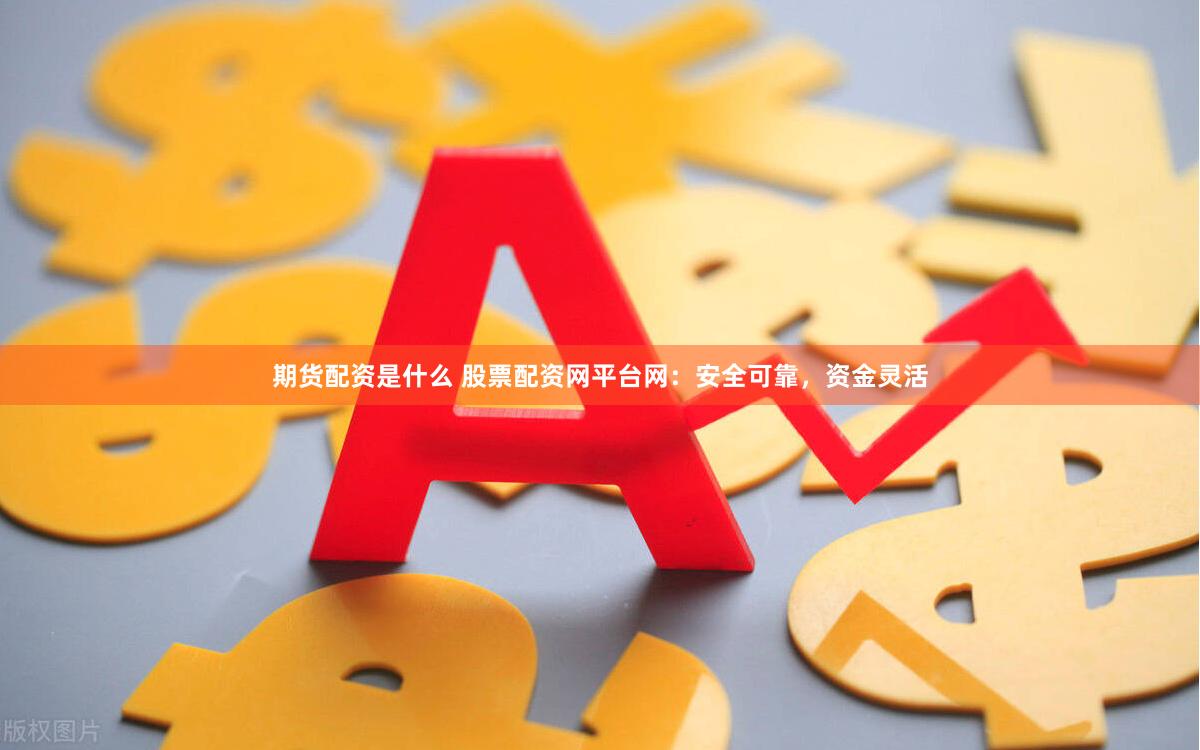 期货配资是什么 股票配资网平台网：安全可靠，资金灵活