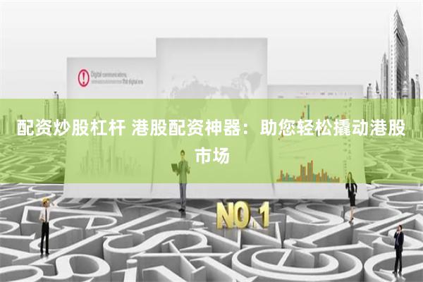 配资炒股杠杆 港股配资神器：助您轻松撬动港股市场