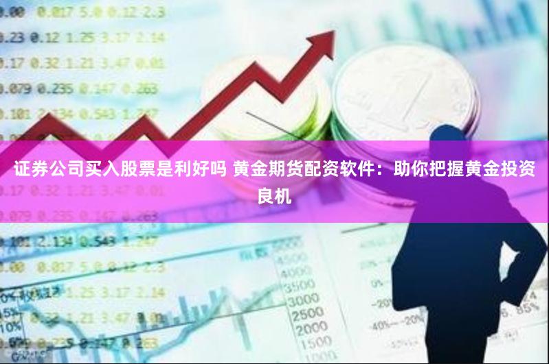 证券公司买入股票是利好吗 黄金期货配资软件：助你把握黄金投资良机