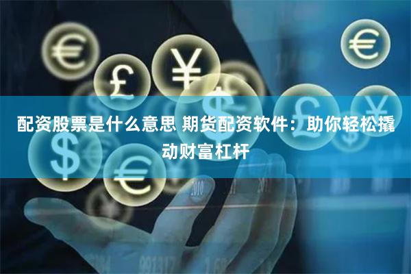 配资股票是什么意思 期货配资软件：助你轻松撬动财富杠杆