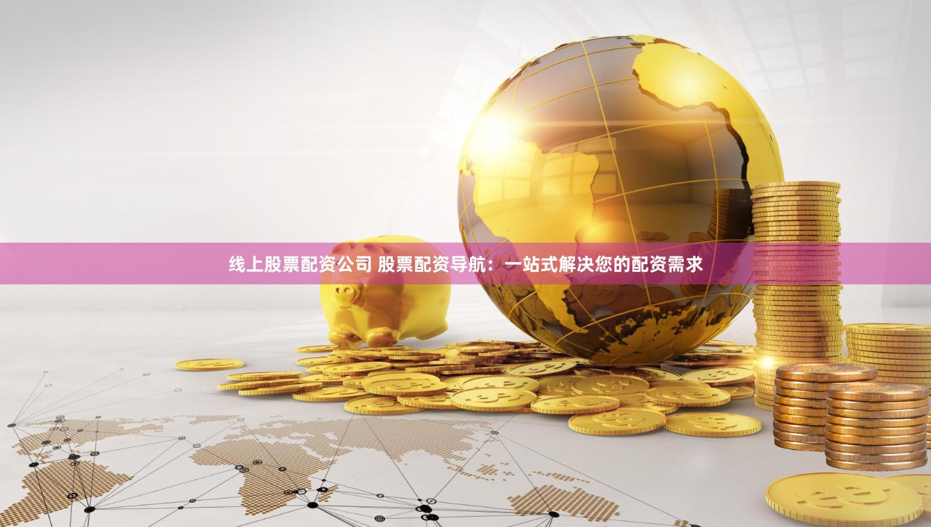 线上股票配资公司 股票配资导航：一站式解决您的配资需求