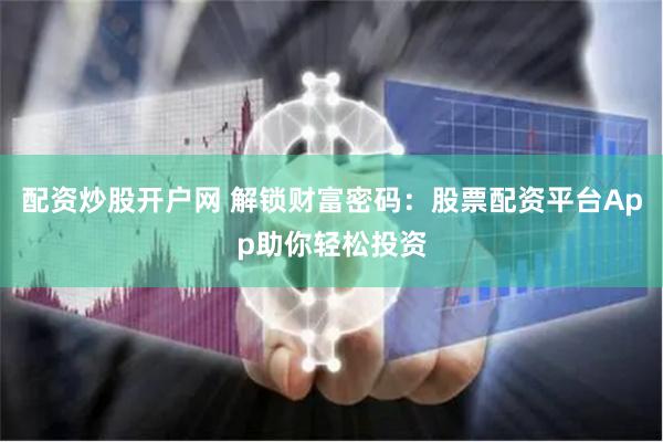 配资炒股开户网 解锁财富密码：股票配资平台App助你轻松投资