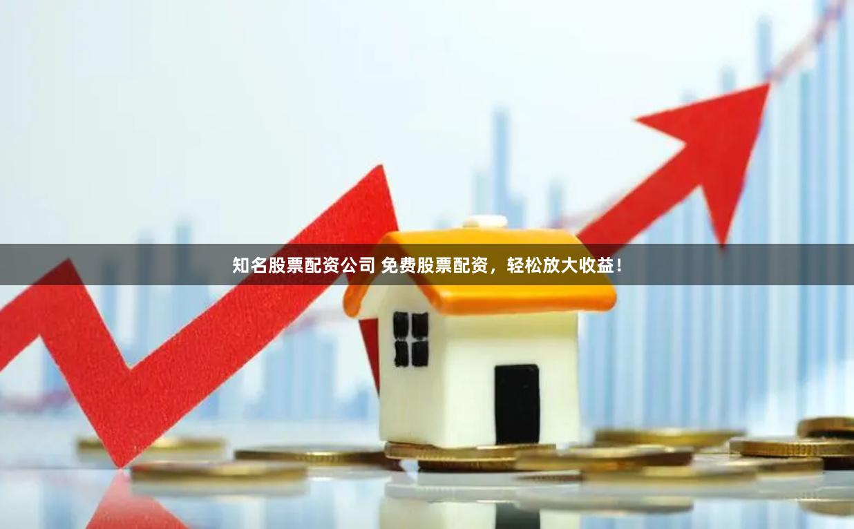 知名股票配资公司 免费股票配资，轻松放大收益！