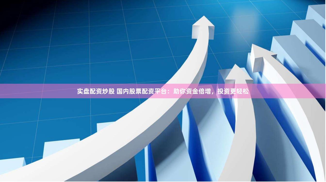实盘配资炒股 国内股票配资平台：助你资金倍增，投资更轻松