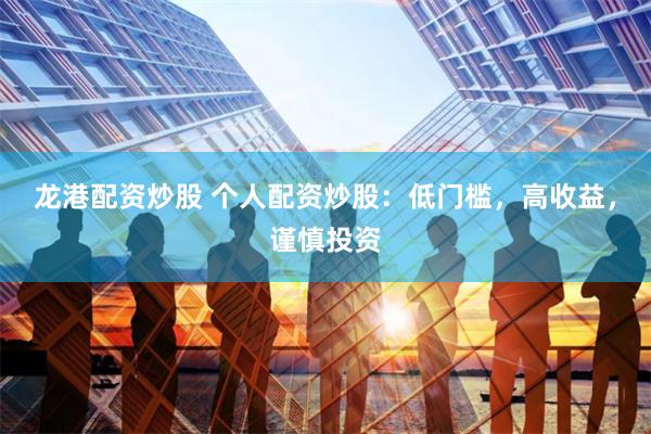 龙港配资炒股 个人配资炒股：低门槛，高收益，谨慎投资