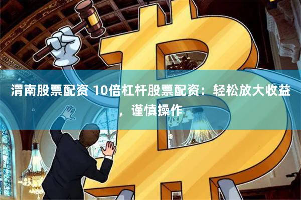 渭南股票配资 10倍杠杆股票配资：轻松放大收益，谨慎操作