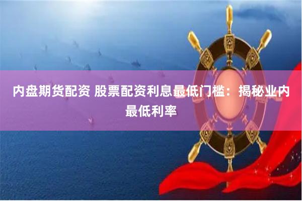 内盘期货配资 股票配资利息最低门槛：揭秘业内最低利率