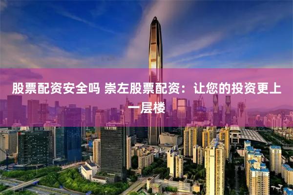 股票配资安全吗 崇左股票配资：让您的投资更上一层楼