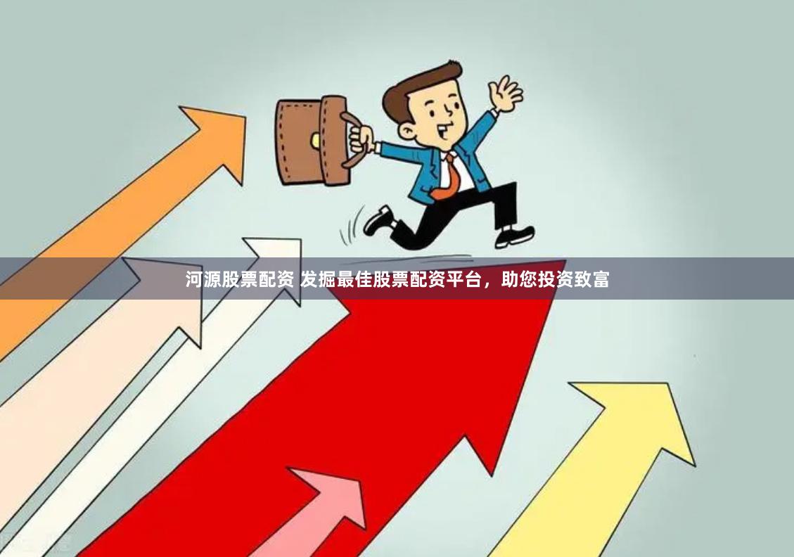 河源股票配资 发掘最佳股票配资平台，助您投资致富