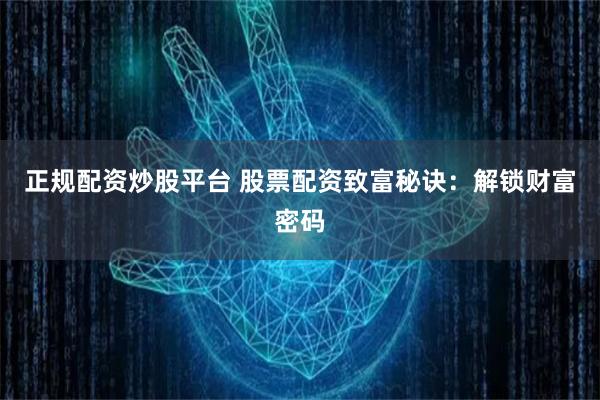 正规配资炒股平台 股票配资致富秘诀：解锁财富密码