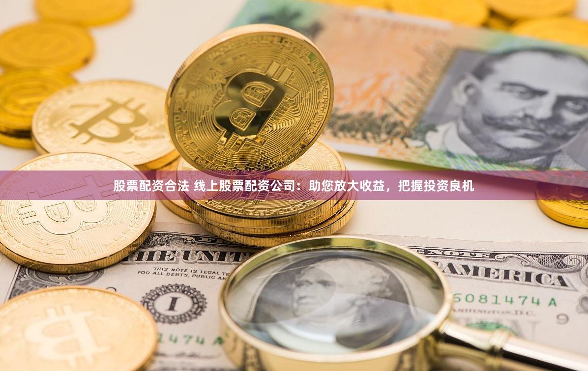 股票配资合法 线上股票配资公司：助您放大收益，把握投资良机