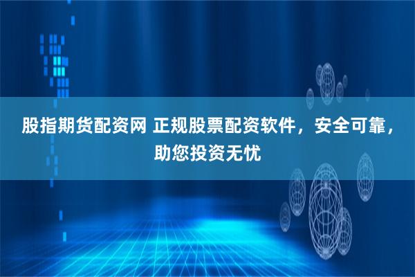 股指期货配资网 正规股票配资软件，安全可靠，助您投资无忧