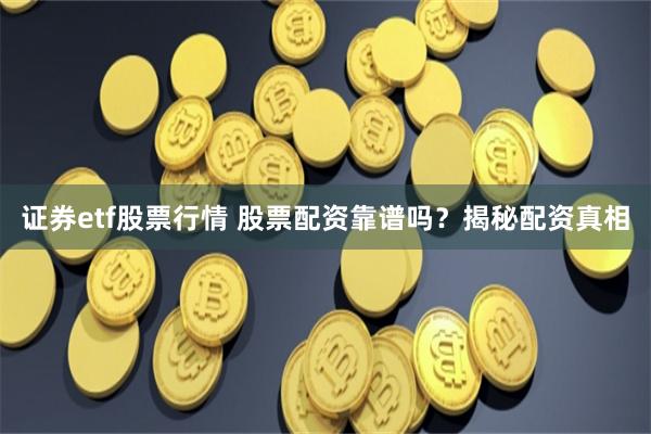 证券etf股票行情 股票配资靠谱吗？揭秘配资真相