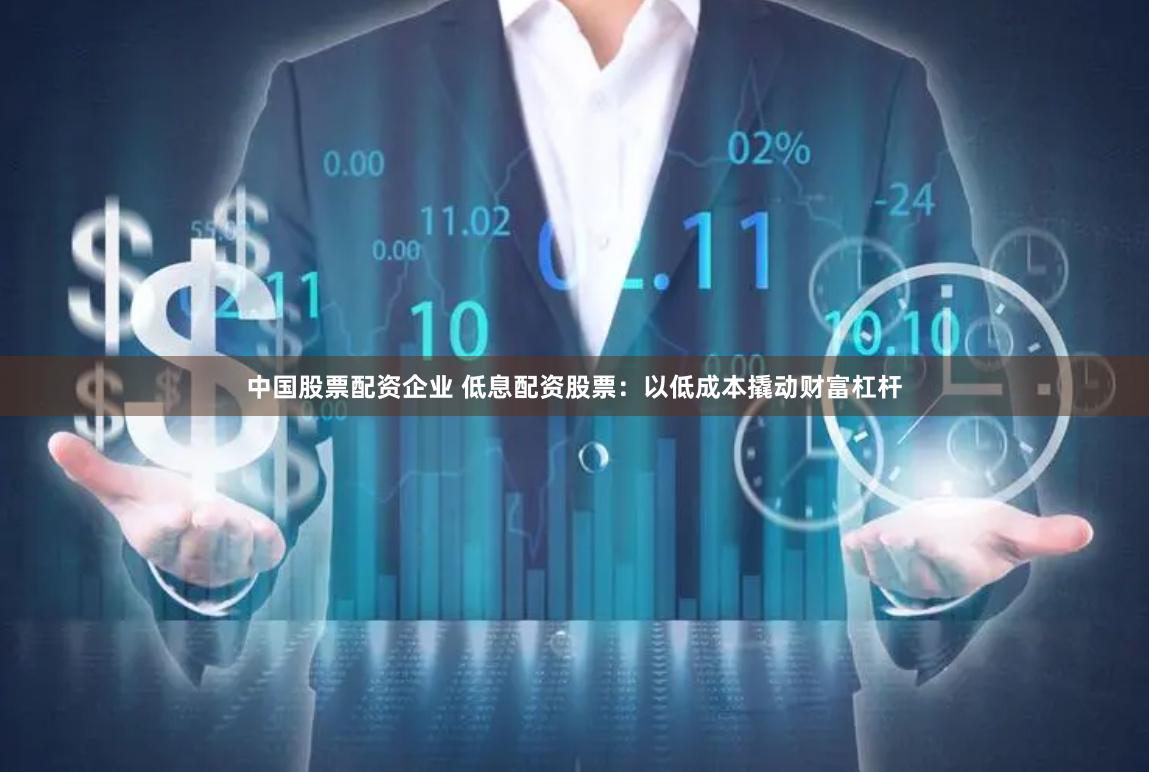 中国股票配资企业 低息配资股票：以低成本撬动财富杠杆