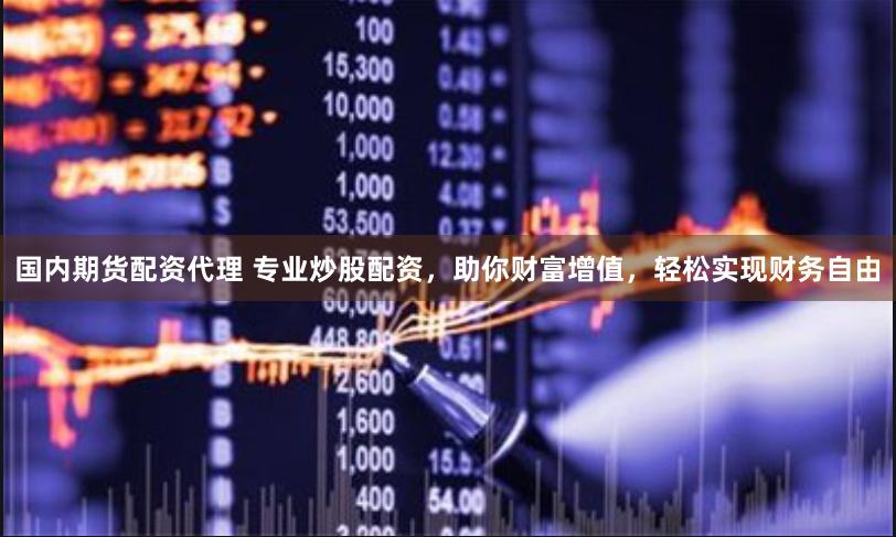 国内期货配资代理 专业炒股配资，助你财富增值，轻松实现财务自由