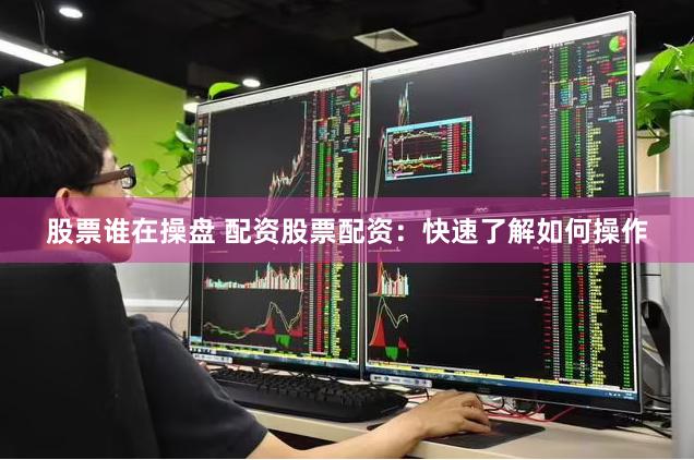 股票谁在操盘 配资股票配资：快速了解如何操作