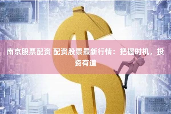 南京股票配资 配资股票最新行情：把握时机，投资有道