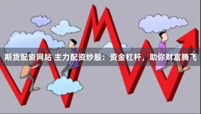 期货配资网站 主力配资炒股：资金杠杆，助你财富腾飞