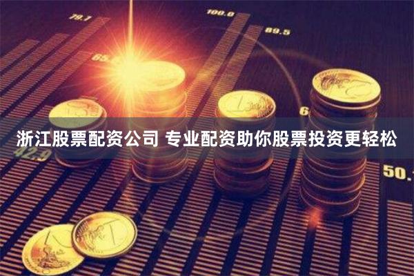 浙江股票配资公司 专业配资助你股票投资更轻松