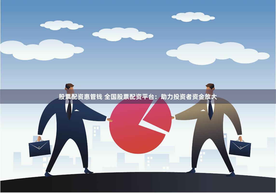 股票配资惠管钱 全国股票配资平台：助力投资者资金放大