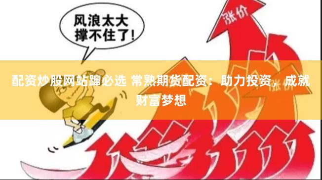 配资炒股网站蹿必选 常熟期货配资：助力投资，成就财富梦想