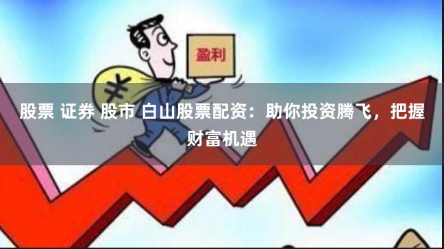 股票 证券 股市 白山股票配资：助你投资腾飞，把握财富机遇