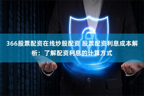 366股票配资在线炒股配资 股票配资利息成本解析：了解配资利息的计算方式