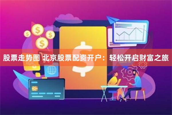 股票走势图 北京股票配资开户：轻松开启财富之旅
