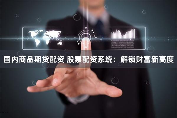 国内商品期货配资 股票配资系统：解锁财富新高度