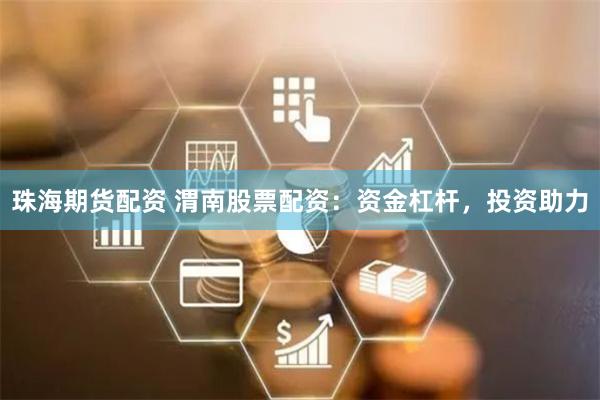 珠海期货配资 渭南股票配资：资金杠杆，投资助力