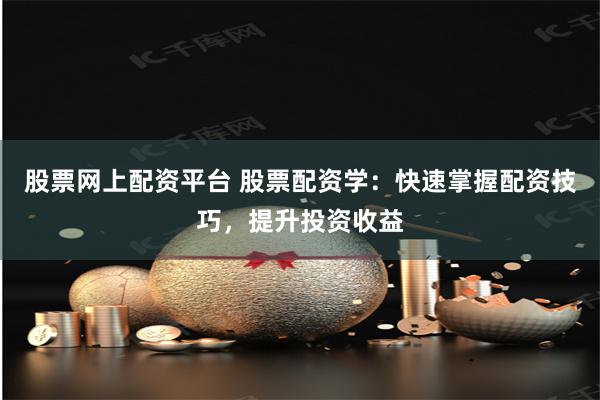股票网上配资平台 股票配资学：快速掌握配资技巧，提升投资收益
