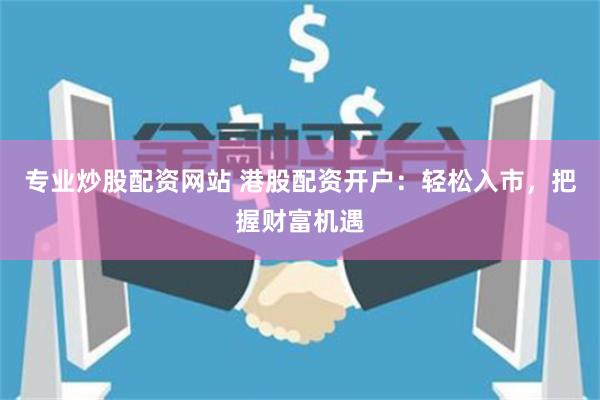 专业炒股配资网站 港股配资开户：轻松入市，把握财富机遇