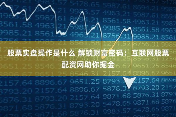 股票实盘操作是什么 解锁财富密码：互联网股票配资网助你掘金