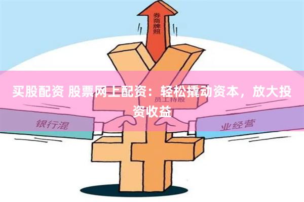 买股配资 股票网上配资：轻松撬动资本，放大投资收益
