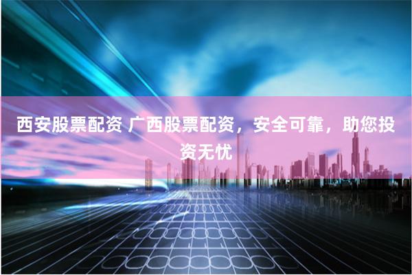 西安股票配资 广西股票配资，安全可靠，助您投资无忧