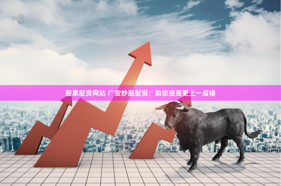 股票配资网站 广安炒股配资：助您投资更上一层楼