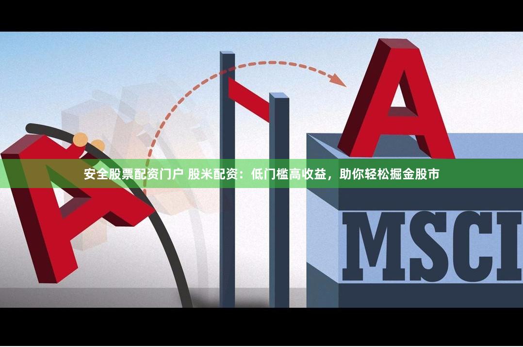 安全股票配资门户 股米配资：低门槛高收益，助你轻松掘金股市