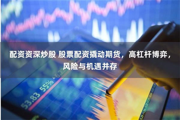 配资资深炒股 股票配资撬动期货，高杠杆博弈，风险与机遇并存