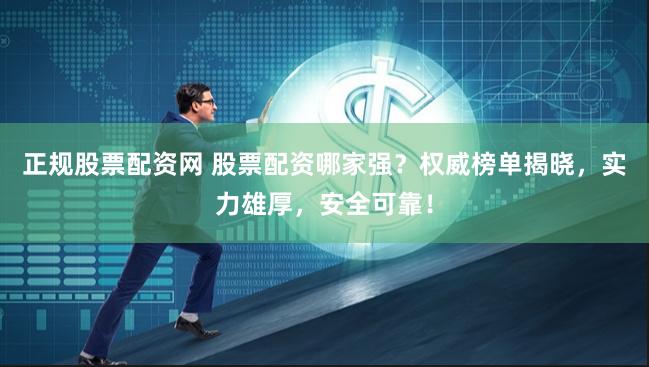 正规股票配资网 股票配资哪家强？权威榜单揭晓，实力雄厚，安全可靠！