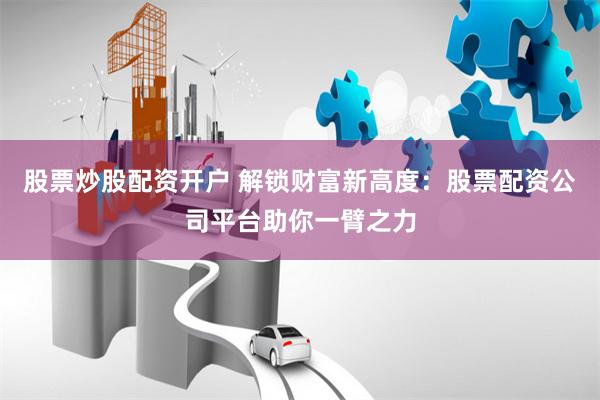股票炒股配资开户 解锁财富新高度：股票配资公司平台助你一臂之力