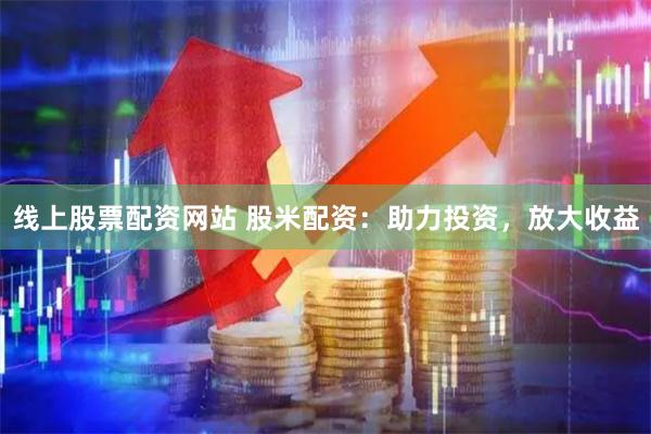 线上股票配资网站 股米配资：助力投资，放大收益