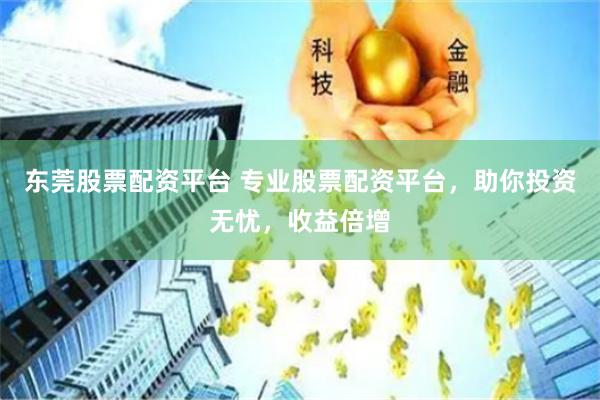 东莞股票配资平台 专业股票配资平台，助你投资无忧，收益倍增