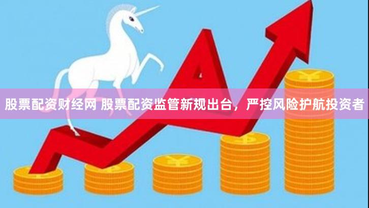 股票配资财经网 股票配资监管新规出台，严控风险护航投资者