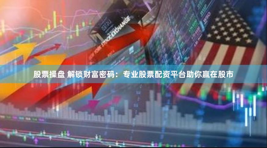 股票操盘 解锁财富密码：专业股票配资平台助你赢在股市