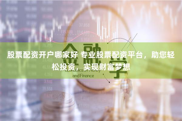 股票配资开户哪家好 专业股票配资平台，助您轻松投资，实现财富梦想