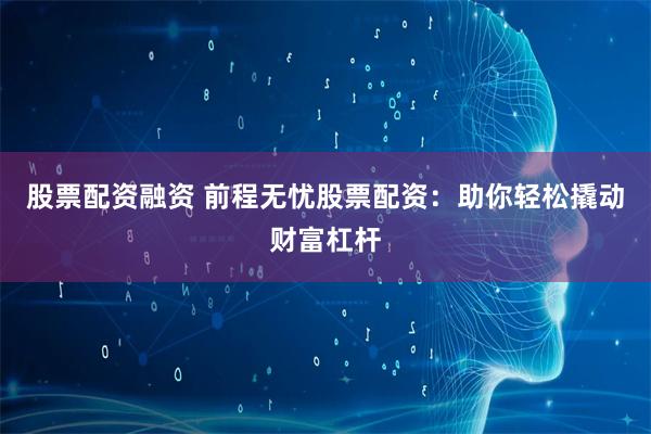 股票配资融资 前程无忧股票配资：助你轻松撬动财富杠杆